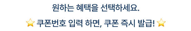 원하는 혜택을 선택하세요. 쿠폰번호 입력 하면, 쿠폰 즉시 발급!