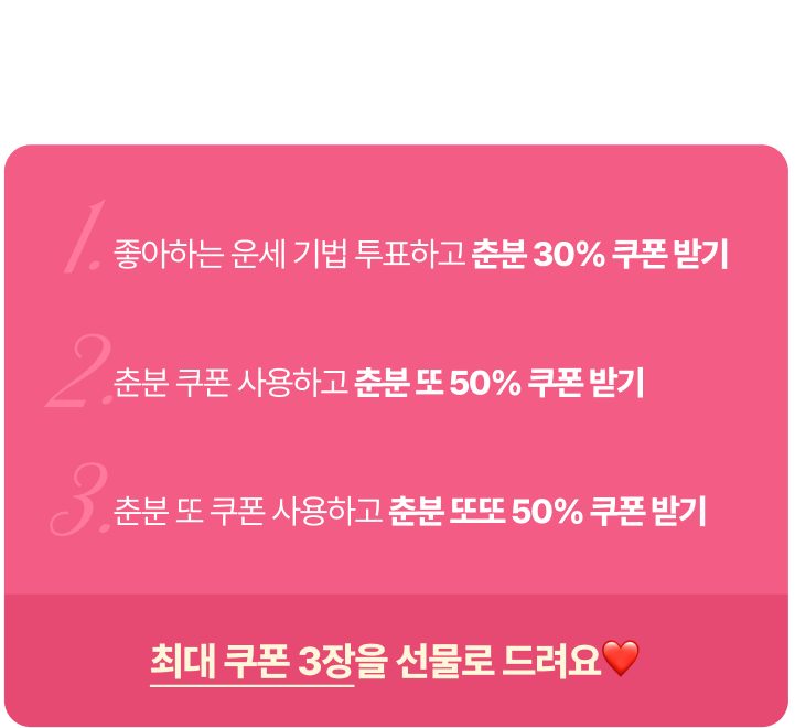 1. 좋아하는 운세 기법 투표하고 춘분 30% 쿠폰 받기 2. 춘분 쿠폰 사용하고 춘분 또 50% 쿠폰 받기 3. 춘분 또 쿠폰 사용하고 춘분 또또 50% 쿠폰 받기
